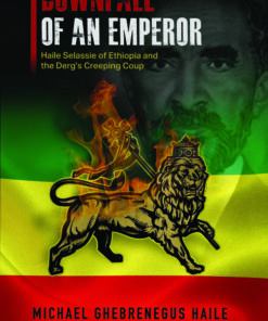DOWNFALL OF AN EMPEROR: Haile Selassie of Ethiopia and the Derg’s Creeping Coup By Michael Ghebrenegus Haile