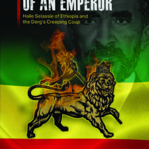 DOWNFALL OF AN EMPEROR: Haile Selassie of Ethiopia and the Derg’s Creeping Coup By Michael Ghebrenegus Haile
